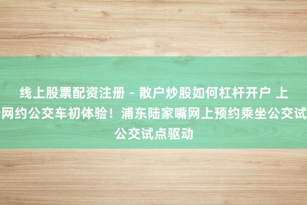 线上股票配资注册 - 散户炒股如何杠杆开户 上海首个网约公交车初体验！浦东陆家嘴网上预约乘坐公交试点驱动