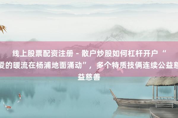线上股票配资注册 - 散户炒股如何杠杆开户 “让爱的暖流在杨浦地面涌动”，多个特质技俩连续公益慈善