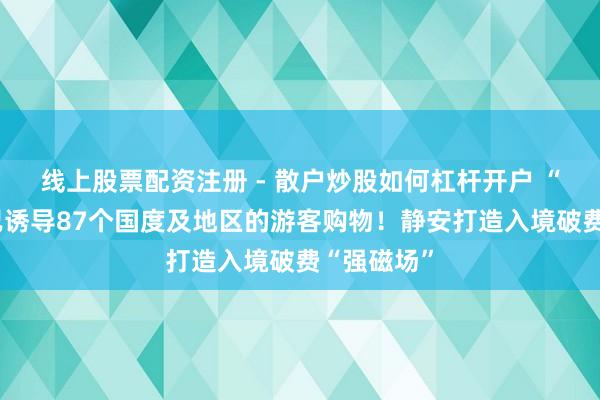 线上股票配资注册 - 散户炒股如何杠杆开户 “路易号”已诱导87个国度及地区的游客购物！静安打造入境破费“强磁场”