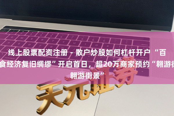 线上股票配资注册 - 散户炒股如何杠杆开户 “百万火食经济复旧绸缪”开启首日，超20万商家预约“翱游街景”