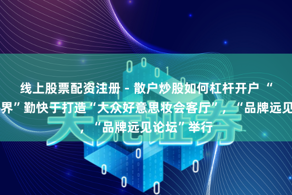 线上股票配资注册 - 散户炒股如何杠杆开户 “好意思创静界”勤快于打造“大众好意思妆会客厅”，“品牌远见论坛”举行