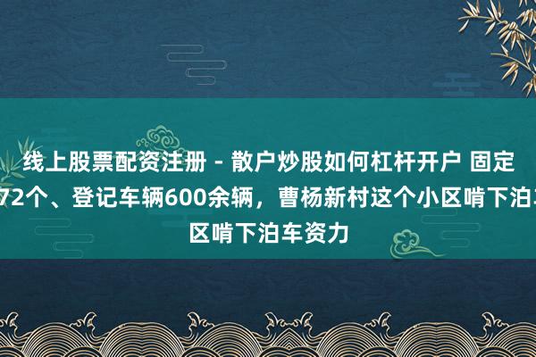 线上股票配资注册 - 散户炒股如何杠杆开户 固定车位372个、登记车辆600余辆，曹杨新村这个小区啃下泊车资力