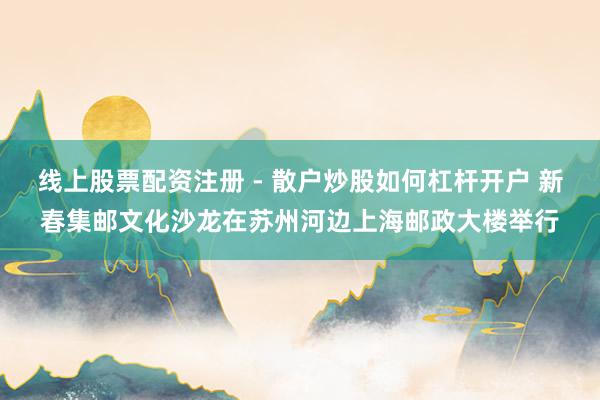 线上股票配资注册 - 散户炒股如何杠杆开户 新春集邮文化沙龙在苏州河边上海邮政大楼举行