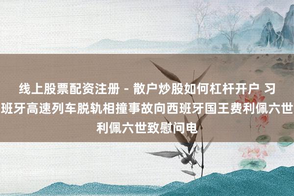 线上股票配资注册 - 散户炒股如何杠杆开户 习近平就西班牙高速列车脱轨相撞事故向西班牙国王费利佩六世致慰问电