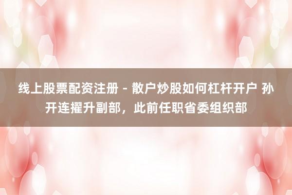 线上股票配资注册 - 散户炒股如何杠杆开户 孙开连擢升副部，此前任职省委组织部
