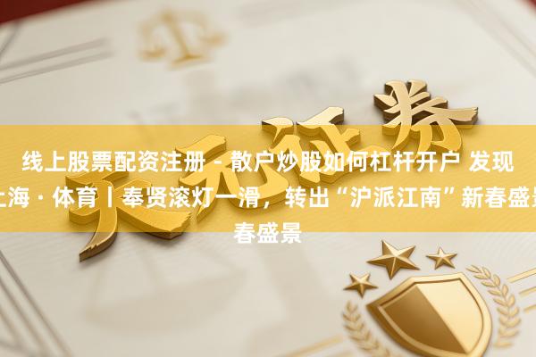 线上股票配资注册 - 散户炒股如何杠杆开户 发现上海 · 体育丨奉贤滚灯一滑，转出“沪派江南”新春盛景