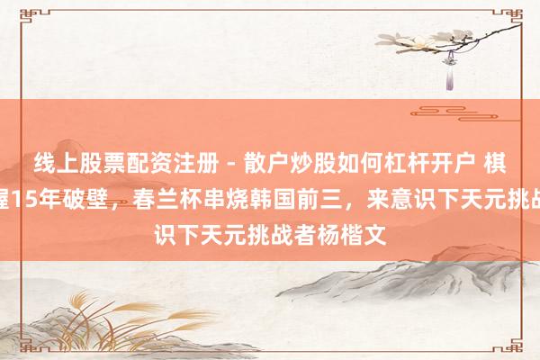 线上股票配资注册 - 散户炒股如何杠杆开户 棋手生存坚握15年破壁，春兰杯串烧韩国前三，来意识下天元挑战者杨楷文