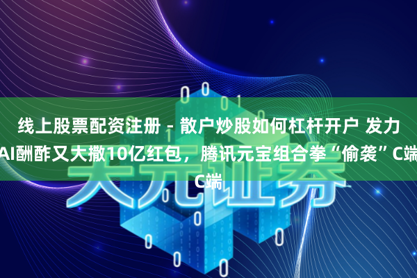 线上股票配资注册 - 散户炒股如何杠杆开户 发力AI酬酢又大撒10亿红包，腾讯元宝组合拳“偷袭”C端