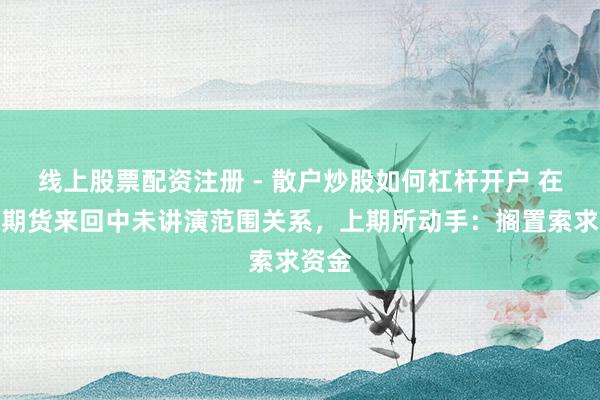 线上股票配资注册 - 散户炒股如何杠杆开户 在白银期货来回中未讲演范围关系，上期所动手：搁置索求资金