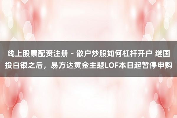 线上股票配资注册 - 散户炒股如何杠杆开户 继国投白银之后，易方达黄金主题LOF本日起暂停申购