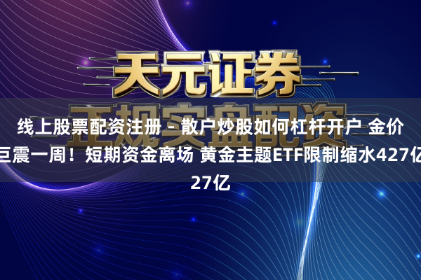 线上股票配资注册 - 散户炒股如何杠杆开户 金价巨震一周！短期资金离场 黄金主题ETF限制缩水427亿