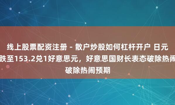 线上股票配资注册 - 散户炒股如何杠杆开户 日元汇率跌至153.2兑1好意思元，好意思国财长表态破除热闹预期