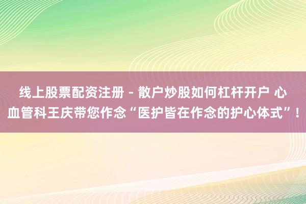 线上股票配资注册 - 散户炒股如何杠杆开户 心血管科王庆带您作念“医护皆在作念的护心体式”！